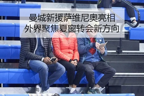 曼城新援萨维尼奥亮相 外界聚焦夏窗转会新方向